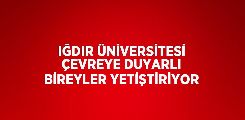 IĞDIR ÜNİVERSİTESİ ÇEVREYE DUYARLI BİREYLER YETİŞTİRİYOR