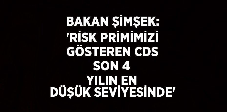 BAKAN ŞİMŞEK: 'RİSK PRİMİMİZİ GÖSTEREN CDS SON 4 YILIN EN DÜŞÜK SEVİYESİNDE'