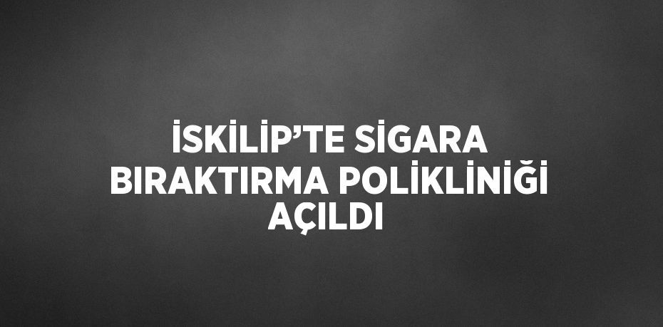 İSKİLİP’TE SİGARA BIRAKTIRMA POLİKLİNİĞİ AÇILDI