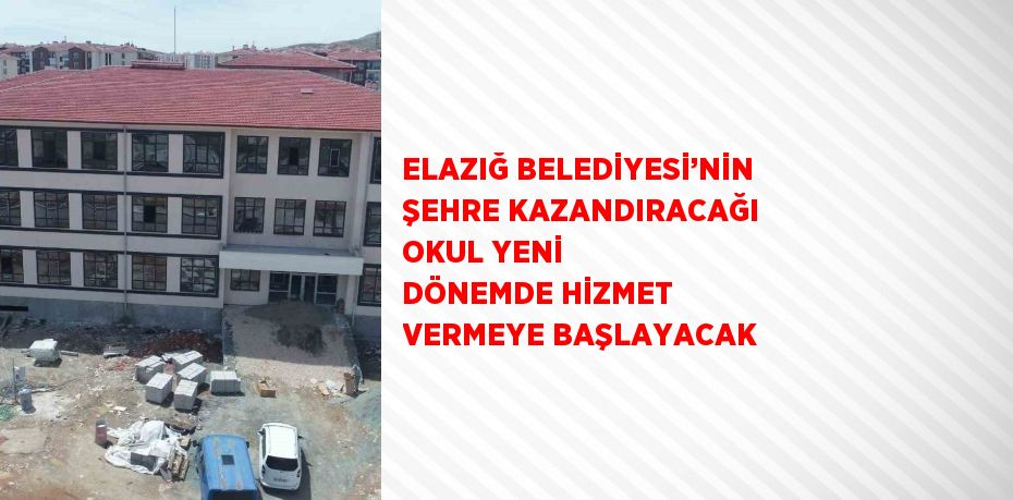 ELAZIĞ BELEDİYESİ’NİN ŞEHRE KAZANDIRACAĞI OKUL YENİ DÖNEMDE HİZMET VERMEYE BAŞLAYACAK