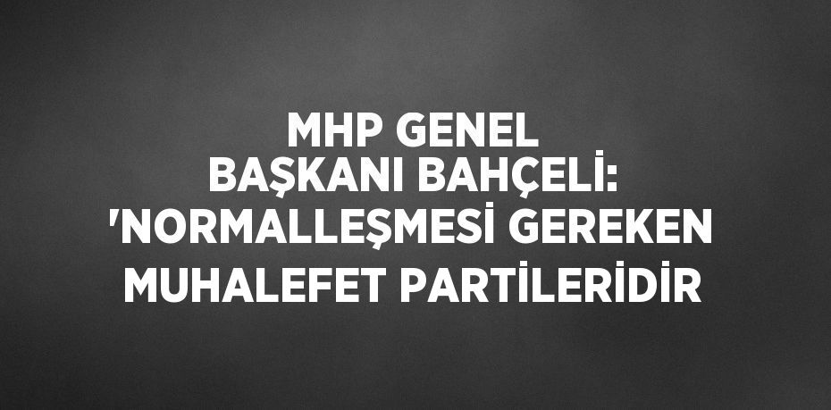 MHP GENEL BAŞKANI BAHÇELİ: 'NORMALLEŞMESİ GEREKEN MUHALEFET PARTİLERİDİR