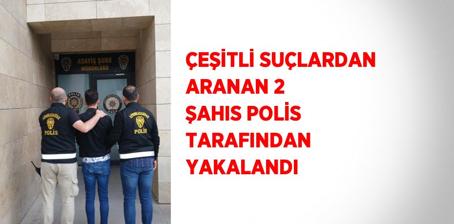 ÇEŞİTLİ SUÇLARDAN ARANAN 2 ŞAHIS POLİS TARAFINDAN YAKALANDI