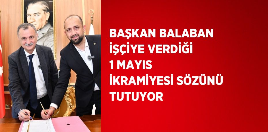 BAŞKAN BALABAN İŞÇİYE VERDİĞİ 1 MAYIS İKRAMİYESİ SÖZÜNÜ TUTUYOR