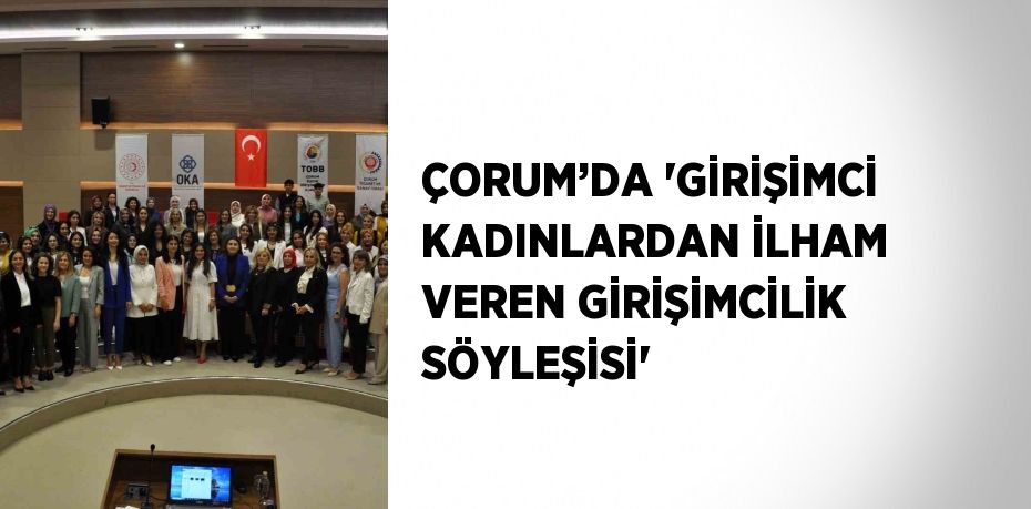 ÇORUM’DA 'GİRİŞİMCİ KADINLARDAN İLHAM VEREN GİRİŞİMCİLİK SÖYLEŞİSİ'