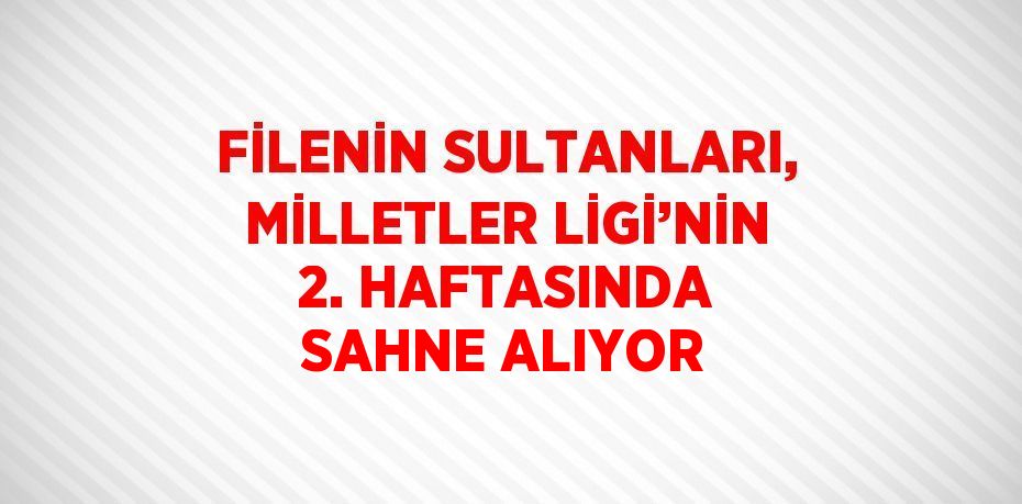 FİLENİN SULTANLARI, MİLLETLER LİGİ’NİN 2. HAFTASINDA SAHNE ALIYOR