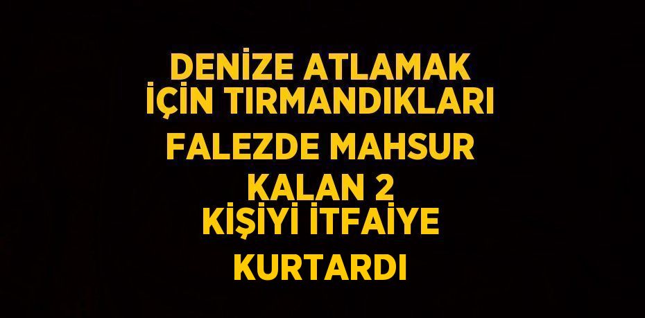 DENİZE ATLAMAK İÇİN TIRMANDIKLARI FALEZDE MAHSUR KALAN 2 KİŞİYİ İTFAİYE KURTARDI