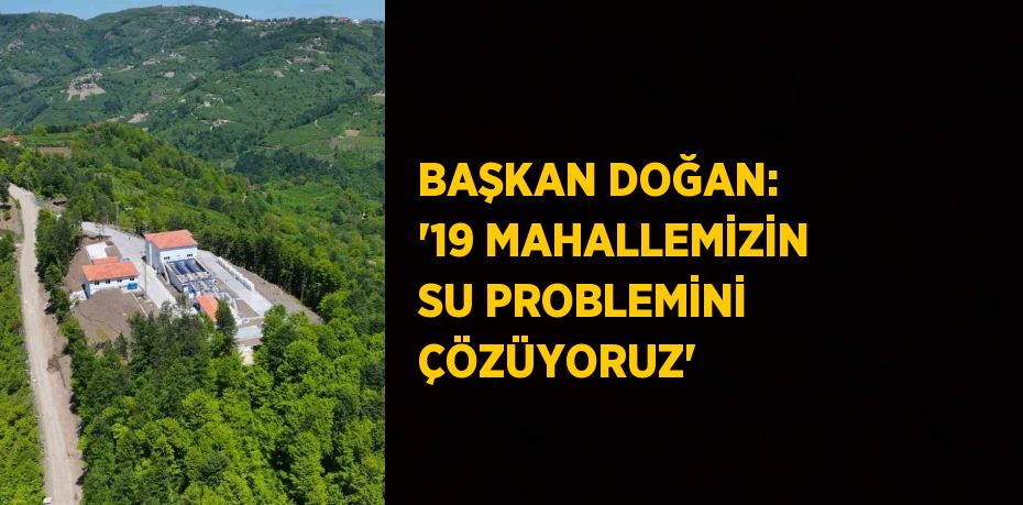 BAŞKAN DOĞAN: '19 MAHALLEMİZİN SU PROBLEMİNİ ÇÖZÜYORUZ'