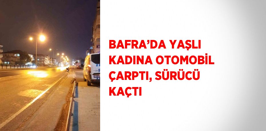 BAFRA’DA YAŞLI KADINA OTOMOBİL ÇARPTI, SÜRÜCÜ KAÇTI