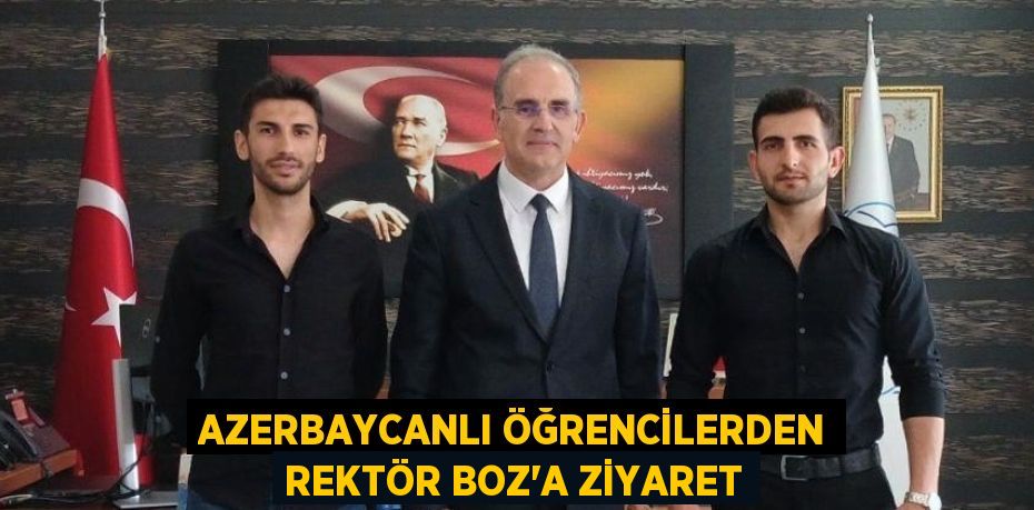 AZERBAYCANLI ÖĞRENCİLERDEN REKTÖR BOZ’A ZİYARET