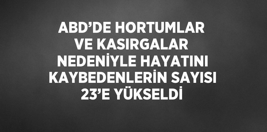 ABD’DE HORTUMLAR VE KASIRGALAR NEDENİYLE HAYATINI KAYBEDENLERİN SAYISI 23’E YÜKSELDİ