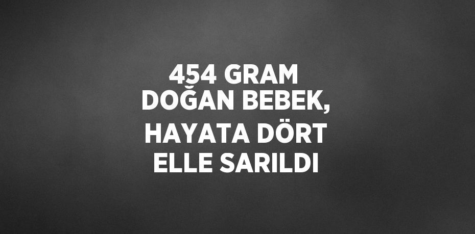 454 GRAM DOĞAN BEBEK, HAYATA DÖRT ELLE SARILDI