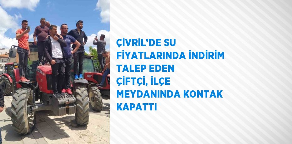 ÇİVRİL’DE SU FİYATLARINDA İNDİRİM TALEP EDEN ÇİFTÇİ, İLÇE MEYDANINDA KONTAK KAPATTI