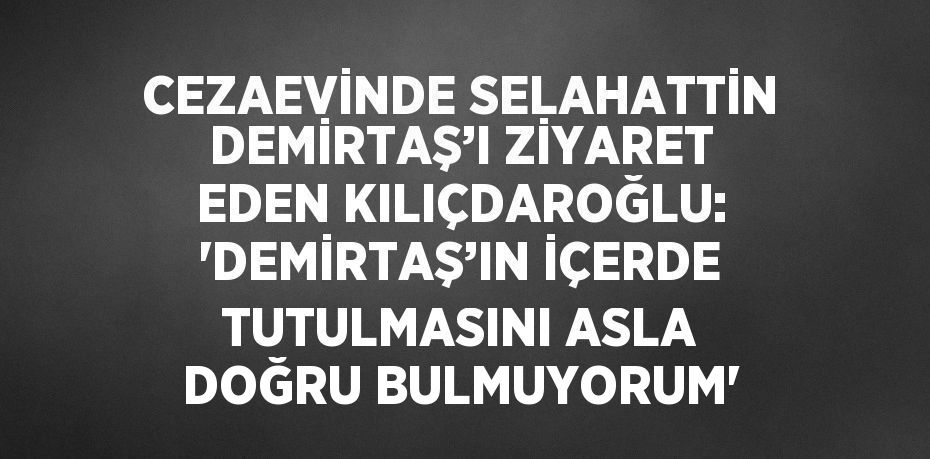 CEZAEVİNDE SELAHATTİN DEMİRTAŞ’I ZİYARET EDEN KILIÇDAROĞLU: 'DEMİRTAŞ’IN İÇERDE TUTULMASINI ASLA DOĞRU BULMUYORUM'