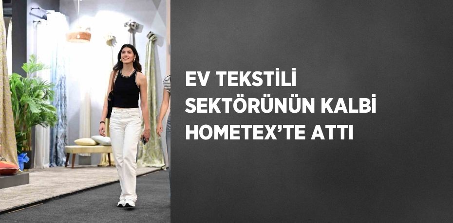 EV TEKSTİLİ SEKTÖRÜNÜN KALBİ HOMETEX’TE ATTI