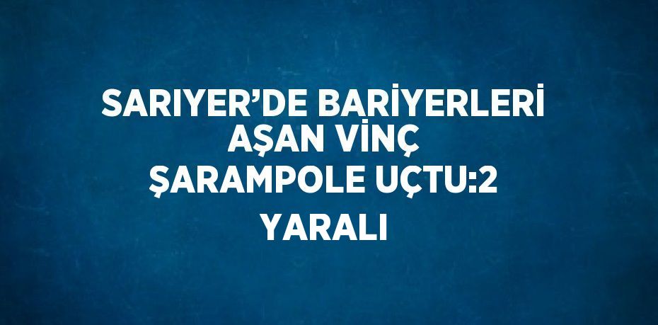 SARIYER’DE BARİYERLERİ AŞAN VİNÇ ŞARAMPOLE UÇTU:2 YARALI