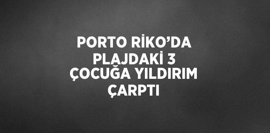 PORTO RİKO’DA PLAJDAKİ 3 ÇOCUĞA YILDIRIM ÇARPTI