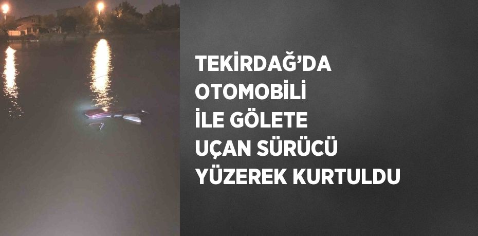 TEKİRDAĞ’DA OTOMOBİLİ İLE GÖLETE UÇAN SÜRÜCÜ YÜZEREK KURTULDU