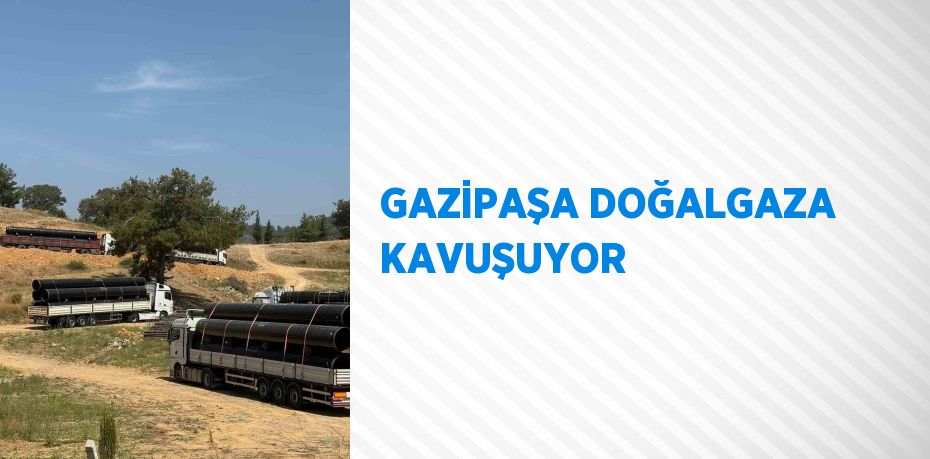 GAZİPAŞA DOĞALGAZA KAVUŞUYOR