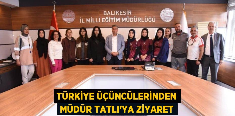 TÜRKİYE ÜÇÜNCÜLERİNDEN MÜDÜR TATLI’YA ZİYARET