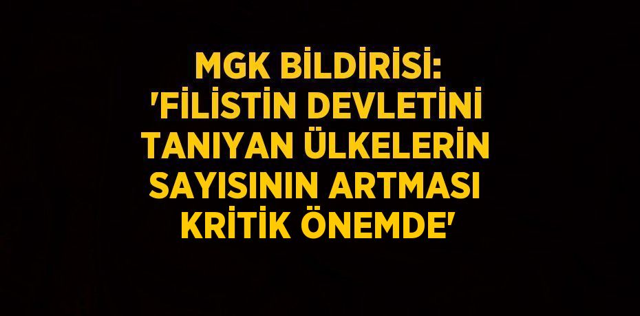 MGK BİLDİRİSİ: 'FİLİSTİN DEVLETİNİ TANIYAN ÜLKELERİN SAYISININ ARTMASI KRİTİK ÖNEMDE'