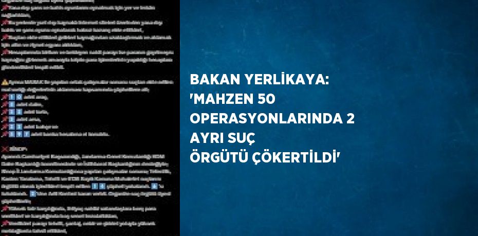 BAKAN YERLİKAYA: 'MAHZEN 50 OPERASYONLARINDA 2 AYRI SUÇ ÖRGÜTÜ ÇÖKERTİLDİ'