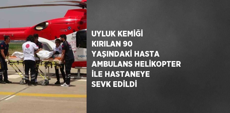 UYLUK KEMİĞİ KIRILAN 90 YAŞINDAKİ HASTA AMBULANS HELİKOPTER İLE HASTANEYE SEVK EDİLDİ