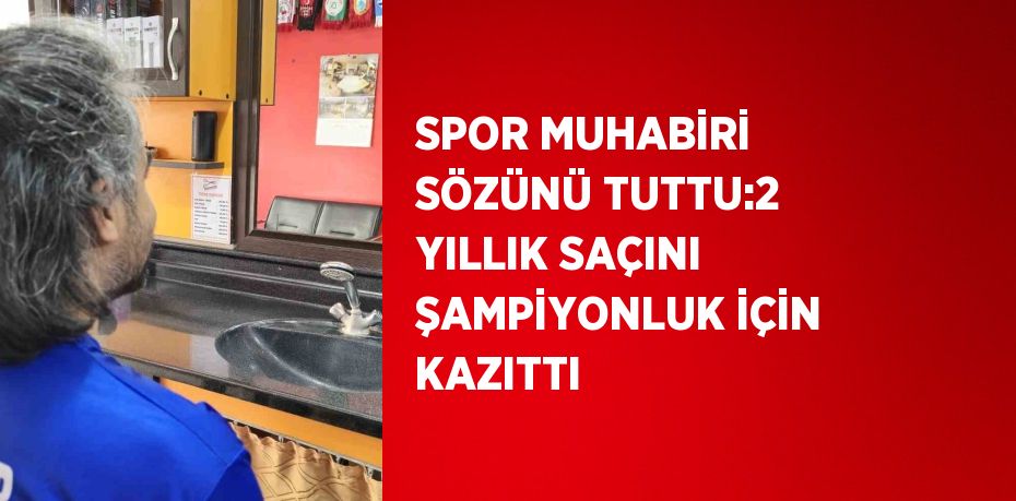 SPOR MUHABİRİ SÖZÜNÜ TUTTU:2 YILLIK SAÇINI ŞAMPİYONLUK İÇİN KAZITTI