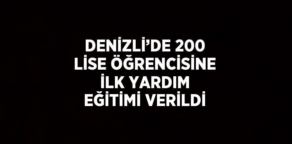 DENİZLİ’DE 200 LİSE ÖĞRENCİSİNE İLK YARDIM EĞİTİMİ VERİLDİ