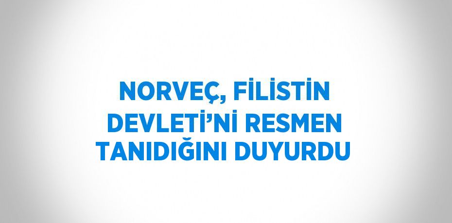 NORVEÇ, FİLİSTİN DEVLETİ’Nİ RESMEN TANIDIĞINI DUYURDU