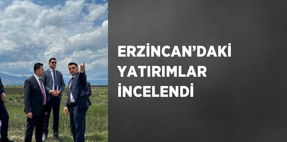 ERZİNCAN’DAKİ YATIRIMLAR İNCELENDİ