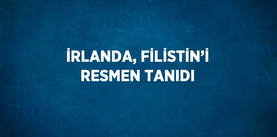 İRLANDA, FİLİSTİN’İ RESMEN TANIDI