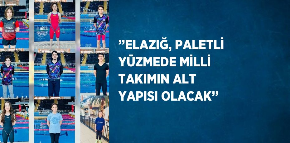 ’’ELAZIĞ, PALETLİ YÜZMEDE MİLLİ TAKIMIN ALT YAPISI OLACAK’’