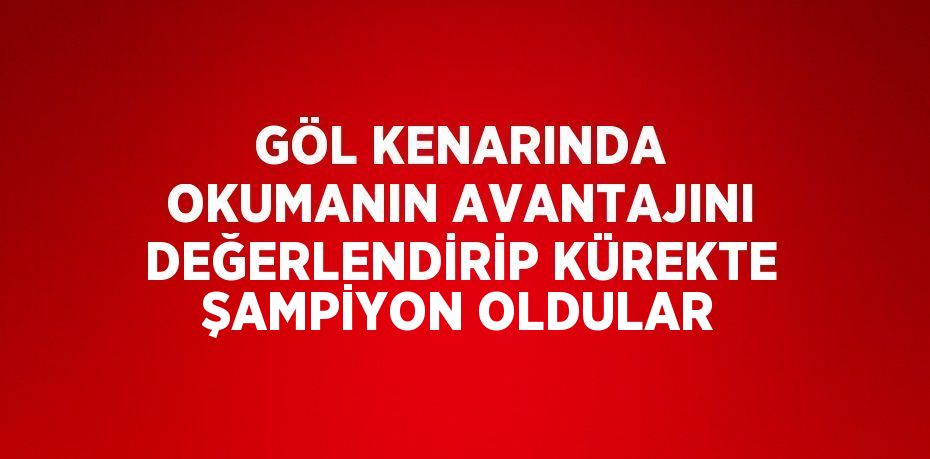 GÖL KENARINDA OKUMANIN AVANTAJINI DEĞERLENDİRİP KÜREKTE ŞAMPİYON OLDULAR