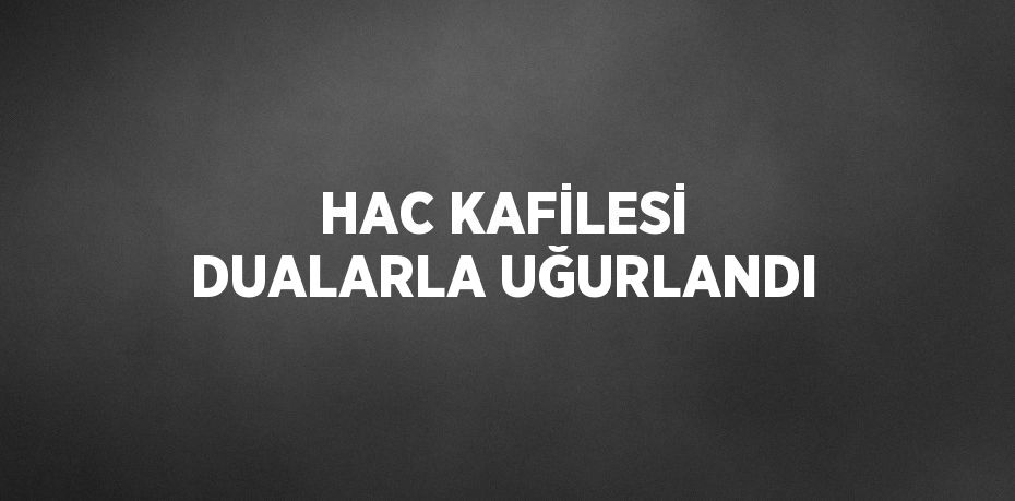 HAC KAFİLESİ DUALARLA UĞURLANDI