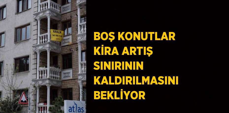 BOŞ KONUTLAR KİRA ARTIŞ SINIRININ KALDIRILMASINI BEKLİYOR