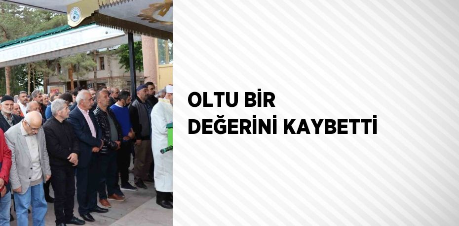 OLTU BİR DEĞERİNİ KAYBETTİ