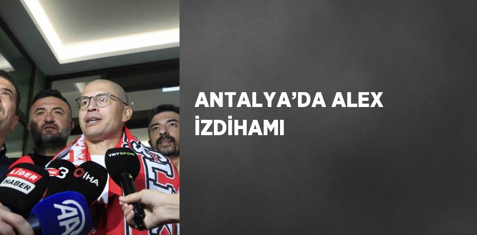 ANTALYA’DA ALEX İZDİHAMI