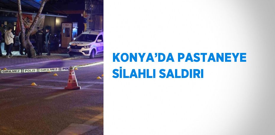 KONYA’DA PASTANEYE SİLAHLI SALDIRI