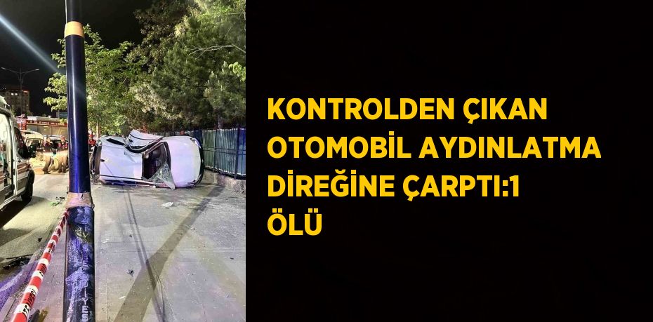 KONTROLDEN ÇIKAN OTOMOBİL AYDINLATMA DİREĞİNE ÇARPTI:1 ÖLÜ