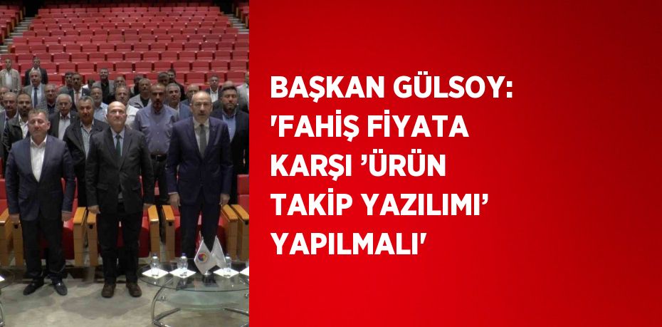 BAŞKAN GÜLSOY: 'FAHİŞ FİYATA KARŞI ’ÜRÜN TAKİP YAZILIMI’ YAPILMALI'