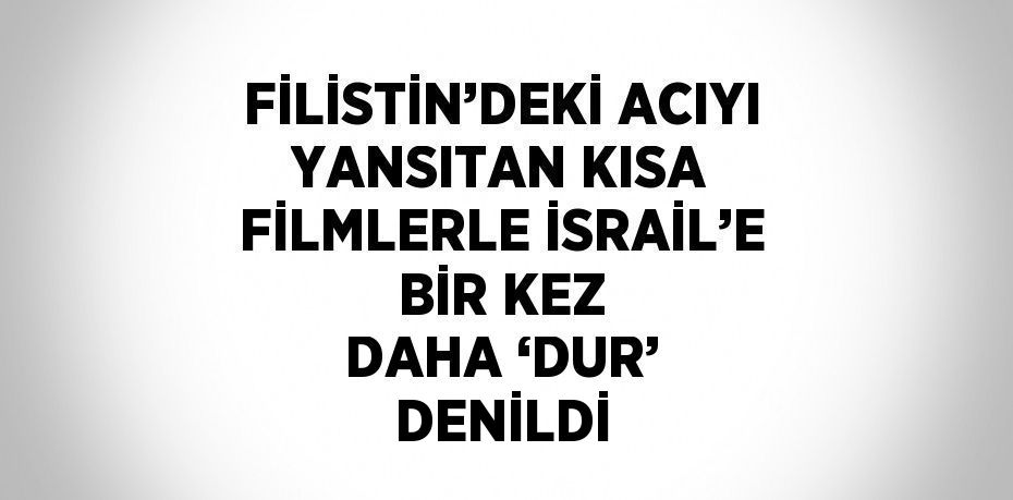 FİLİSTİN’DEKİ ACIYI YANSITAN KISA FİLMLERLE İSRAİL’E BİR KEZ DAHA ‘DUR’ DENİLDİ