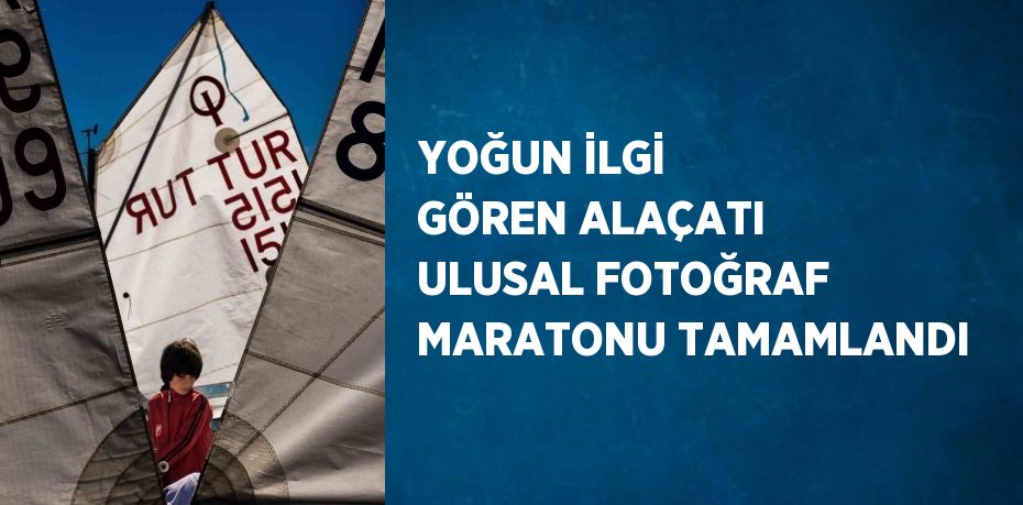 YOĞUN İLGİ GÖREN ALAÇATI ULUSAL FOTOĞRAF MARATONU TAMAMLANDI