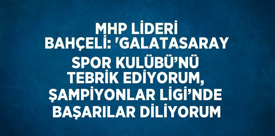 MHP LİDERİ BAHÇELİ: 'GALATASARAY SPOR KULÜBÜ’NÜ TEBRİK EDİYORUM, ŞAMPİYONLAR LİGİ’NDE BAŞARILAR DİLİYORUM