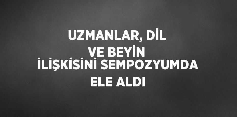 UZMANLAR, DİL VE BEYİN İLİŞKİSİNİ SEMPOZYUMDA ELE ALDI