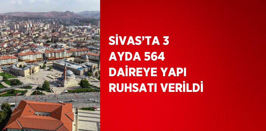 SİVAS’TA 3 AYDA 564 DAİREYE YAPI RUHSATI VERİLDİ