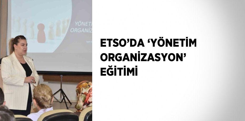 ETSO’DA ‘YÖNETİM ORGANİZASYON’ EĞİTİMİ