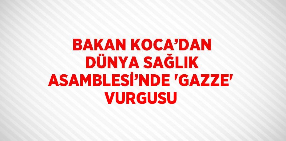 BAKAN KOCA’DAN DÜNYA SAĞLIK ASAMBLESİ’NDE 'GAZZE' VURGUSU