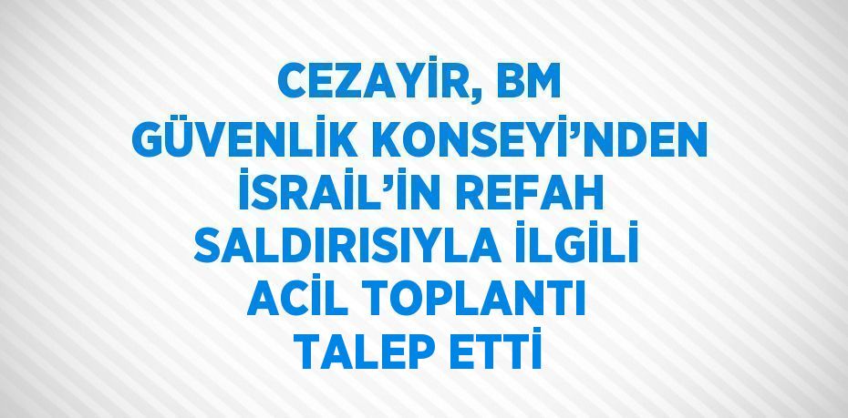 CEZAYİR, BM GÜVENLİK KONSEYİ’NDEN İSRAİL’İN REFAH SALDIRISIYLA İLGİLİ ACİL TOPLANTI TALEP ETTİ