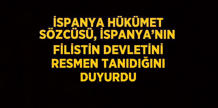 İSPANYA HÜKÜMET SÖZCÜSÜ, İSPANYA’NIN FİLİSTİN DEVLETİNİ RESMEN TANIDIĞINI DUYURDU