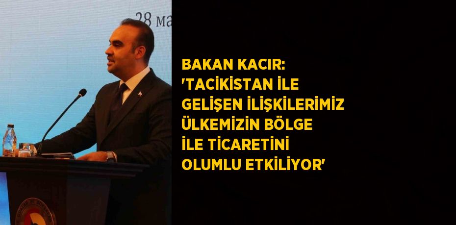 BAKAN KACIR: 'TACİKİSTAN İLE GELİŞEN İLİŞKİLERİMİZ ÜLKEMİZİN BÖLGE İLE TİCARETİNİ OLUMLU ETKİLİYOR'